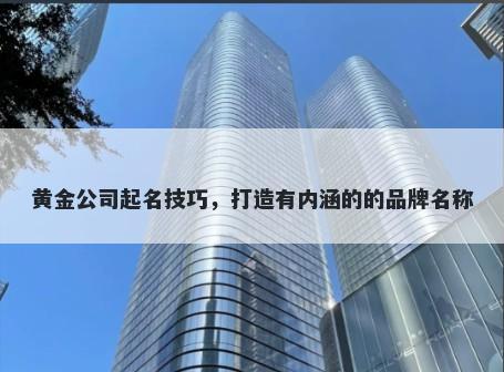 黄金公司起名技巧，打造有内涵的的品牌名称