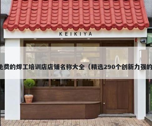 免费的焊工培训店店铺名称大全（精选290个创新力强的）