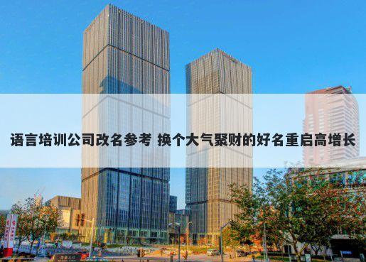 语言培训公司改名参考 换个大气聚财的好名重启高增长