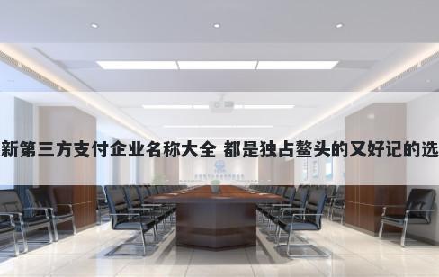 最新第三方支付企业名称大全 都是独占鳌头的又好记的选择