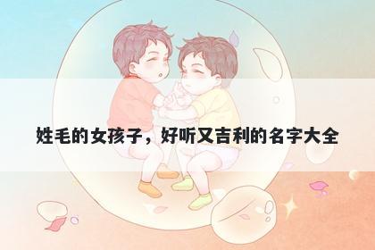 姓毛的女孩子，好听又吉利的名...