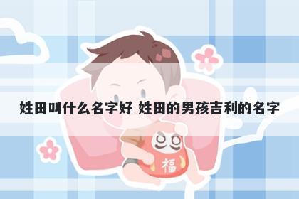 姓田叫什么名字好 姓田的男孩吉利的名字