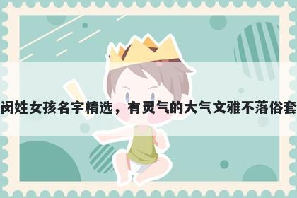 闵姓女孩名字精选，有灵气的大气文雅不落俗套