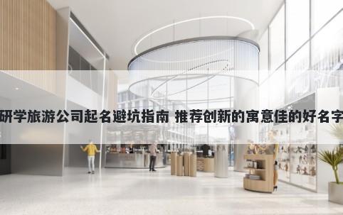 研学旅游公司起名避坑指南 推荐创新的寓意佳的好名字