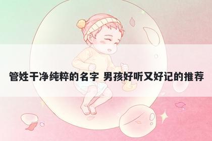 管姓干净纯粹的名字 男孩好听又好记的推荐