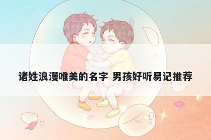 诸姓浪漫唯美的名字 男孩好听易记推荐