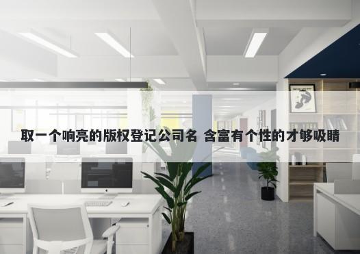 取一个响亮的版权登记公司名 含富有个性的才够吸睛