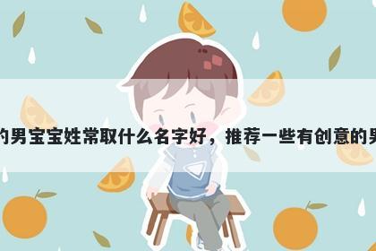 刚出生的男宝宝姓常取什么名字好，推荐一些有创意的男孩名字