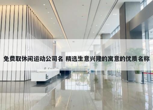 免费取休闲运动公司名 精选生意兴隆的寓意的优质名称