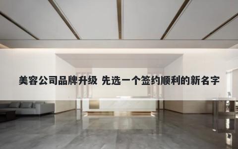 美容公司品牌升级 先选一个签约...