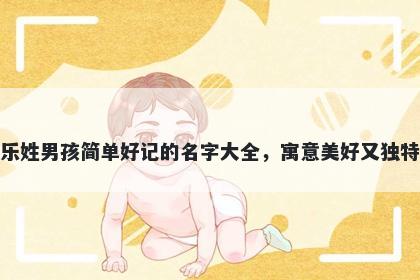 乐姓男孩简单好记的名字大全，寓意美好又独特