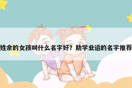 姓余的女孩叫什么名字好？助学业运的名字推荐