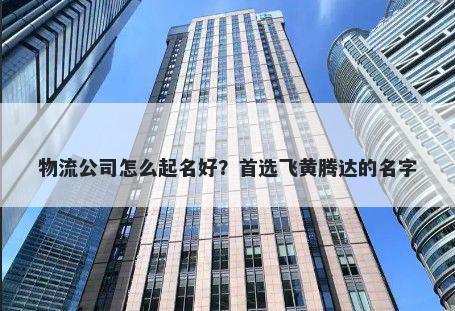 物流公司怎么起名好？首选飞黄腾达的名字