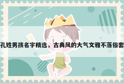 孔姓男孩名字精选，古典风的大气文雅不落俗套