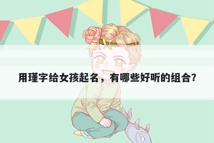 用瑾字给女孩起名，有哪些好听...