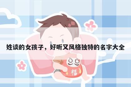 姓谈的女孩子，好听又风格独特的名字大全