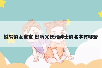 姓管的女宝宝 好听又儒雅绅士的名字有哪些