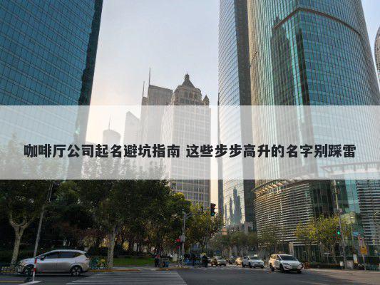 咖啡厅公司起名避坑指南 这些步步高升的名字别踩雷