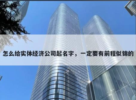 怎么给实体经济公司起名字，一定要有前程似锦的