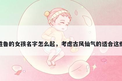 姓鲁的女孩名字怎么起，考虑古风仙气的适合这些