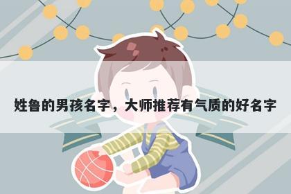 姓鲁的男孩名字，大师推荐有气质的好名字