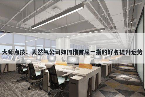 大师点拨：天然气公司如何借首屈一指的好名提升运势