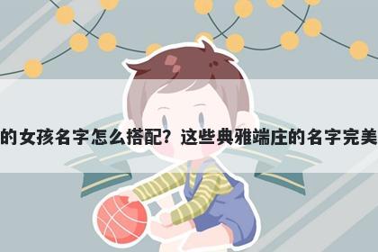 姓毛的女孩名字怎么搭配？这些典雅端庄的名字完美契合