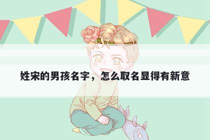 姓宋的男孩名字，怎么取名显得有新意