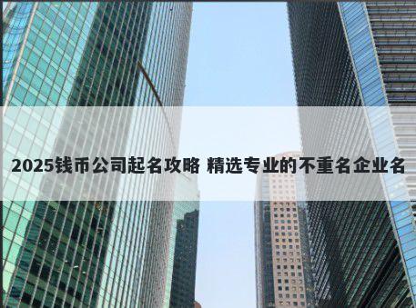 2025钱币公司起名攻略 精选专业的不重名企业名