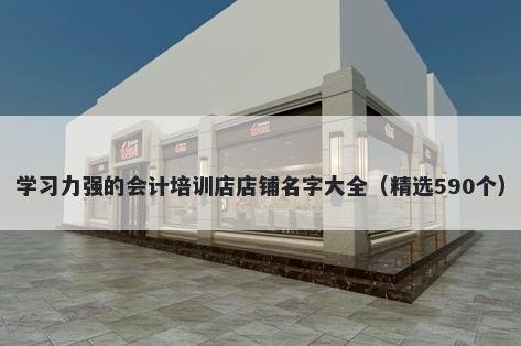 学习力强的会计培训店店铺名字大全（精选590个）