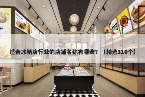 适合冰箱店行业的店铺名称有哪些？（精选310个）