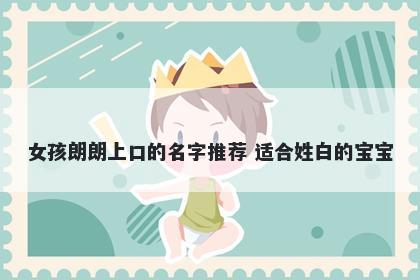 女孩朗朗上口的名字推荐 适合姓白的宝宝