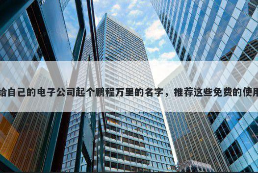 给自己的电子公司起个鹏程万里的名字，推荐这些免费的使用