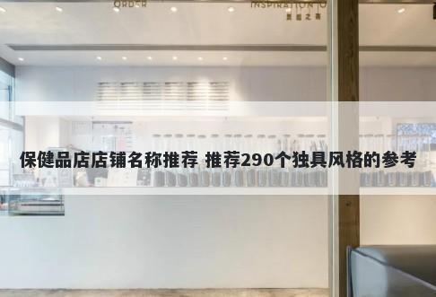 保健品店店铺名称推荐 推荐290个独具风格的参考