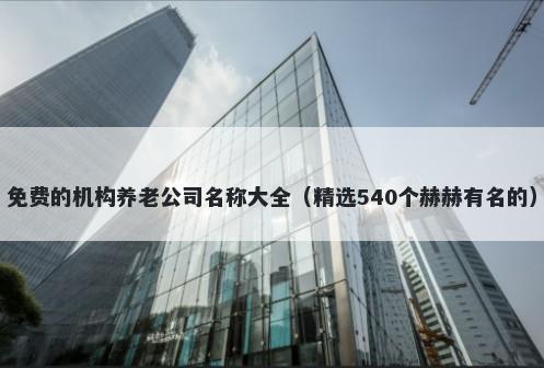 免费的机构养老公司名称大全（精选540个赫赫有名的）
