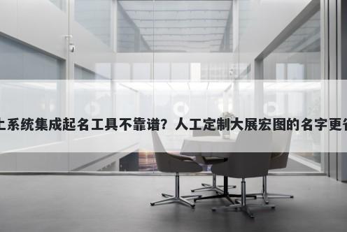 网上系统集成起名工具不靠谱？人工定制大展宏图的名字更省心