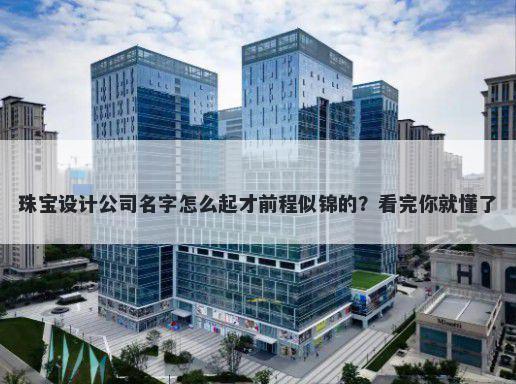 珠宝设计公司名字怎么起才前程似锦的？看完你就懂了