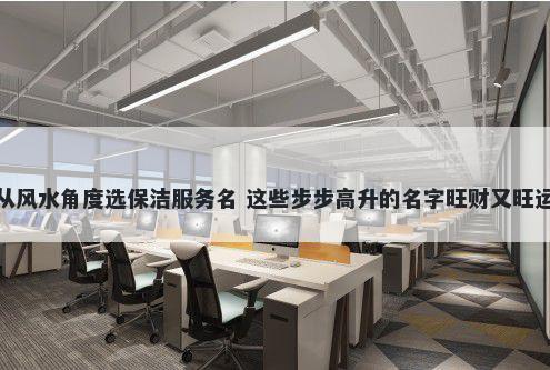 从风水角度选保洁服务名 这些步步高升的名字旺财又旺运